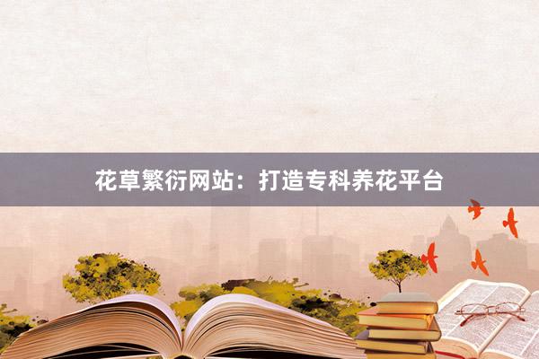 花草繁衍网站：打造专科养花平台
