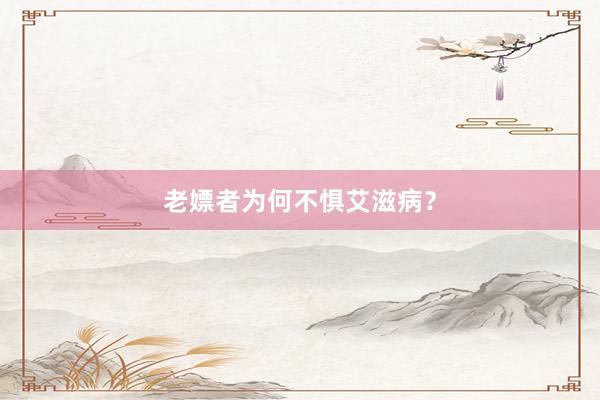 老嫖者为何不惧艾滋病?