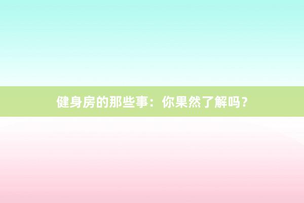 健身房的那些事:你果然了解吗?